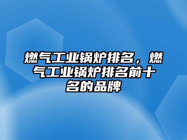 燃氣工業(yè)鍋爐排名，燃氣工業(yè)鍋爐排名前十名的品牌