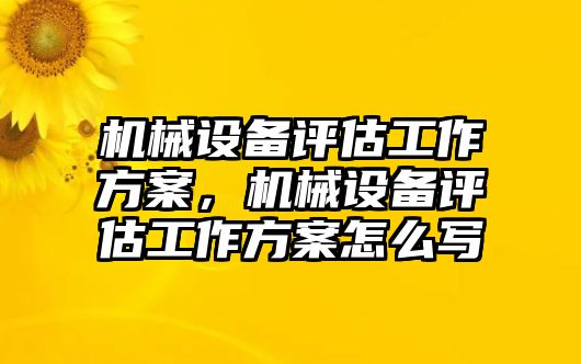 機(jī)械設(shè)備評(píng)估工作方案，機(jī)械設(shè)備評(píng)估工作方案怎么寫