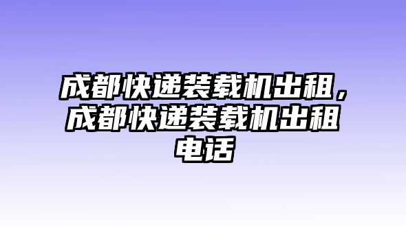 成都快遞裝載機(jī)出租，成都快遞裝載機(jī)出租電話