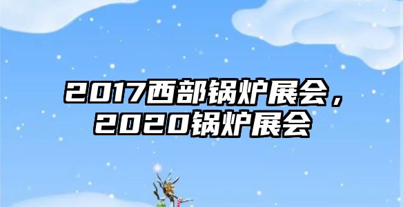 2017西部鍋爐展會(huì)，2020鍋爐展會(huì)