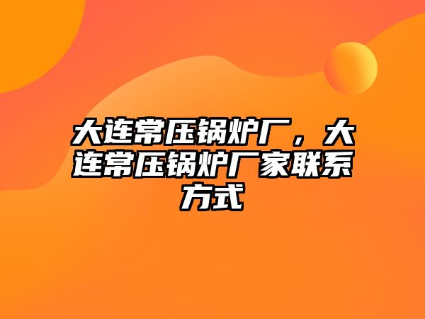 大連常壓鍋爐廠，大連常壓鍋爐廠家聯(lián)系方式