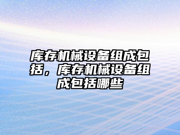 庫存機械設備組成包括，庫存機械設備組成包括哪些