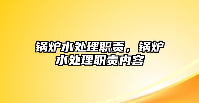 鍋爐水處理職責(zé)，鍋爐水處理職責(zé)內(nèi)容