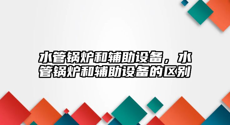 水管鍋爐和輔助設備，水管鍋爐和輔助設備的區(qū)別