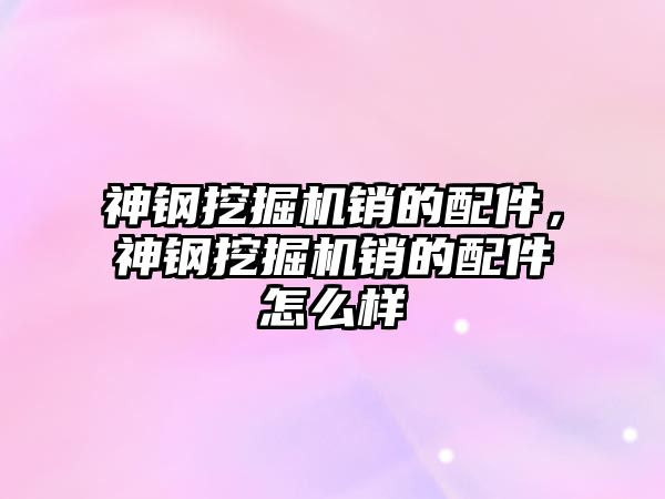 神鋼挖掘機銷的配件，神鋼挖掘機銷的配件怎么樣