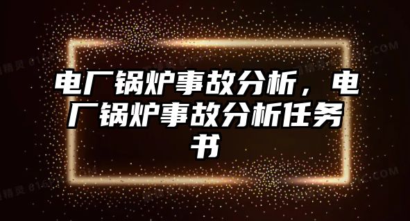 電廠鍋爐事故分析，電廠鍋爐事故分析任務(wù)書(shū)