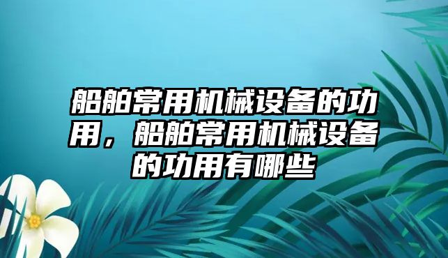 船舶常用機械設(shè)備的功用，船舶常用機械設(shè)備的功用有哪些