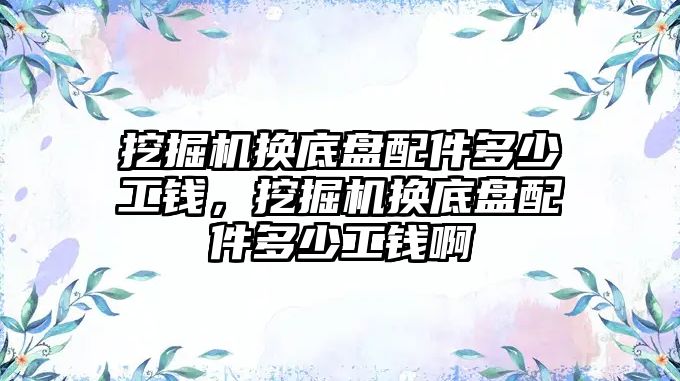 挖掘機換底盤配件多少工錢，挖掘機換底盤配件多少工錢啊