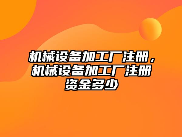 機械設備加工廠注冊，機械設備加工廠注冊資金多少