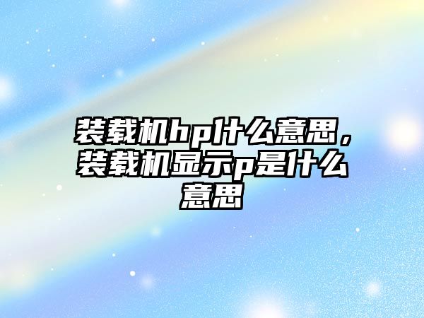 裝載機hp什么意思，裝載機顯示p是什么意思