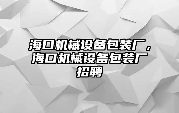 海口機械設備包裝廠，海口機械設備包裝廠招聘