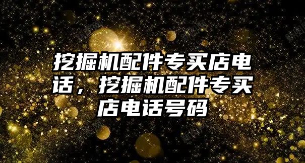 挖掘機(jī)配件專買店電話，挖掘機(jī)配件專買店電話號(hào)碼