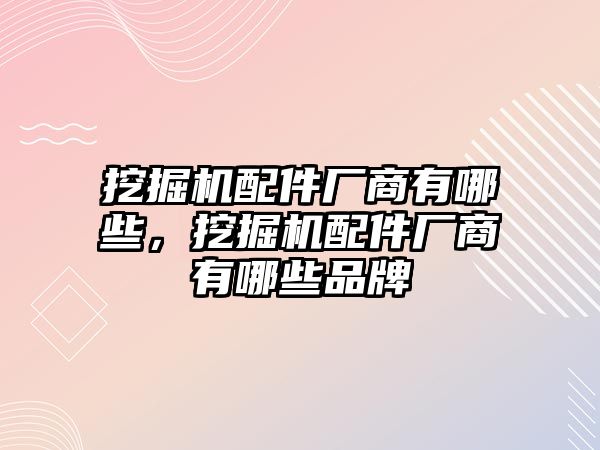 挖掘機(jī)配件廠商有哪些，挖掘機(jī)配件廠商有哪些品牌