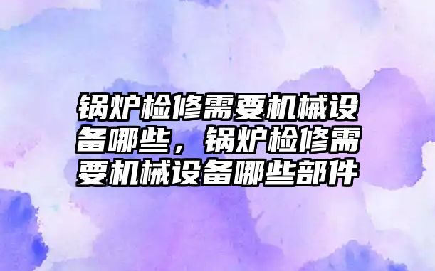 鍋爐檢修需要機械設備哪些，鍋爐檢修需要機械設備哪些部件