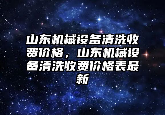 山東機(jī)械設(shè)備清洗收費(fèi)價(jià)格，山東機(jī)械設(shè)備清洗收費(fèi)價(jià)格表最新