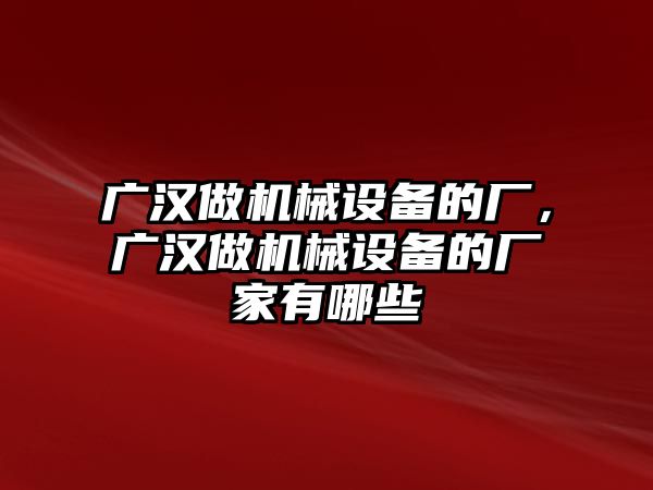 廣漢做機(jī)械設(shè)備的廠，廣漢做機(jī)械設(shè)備的廠家有哪些