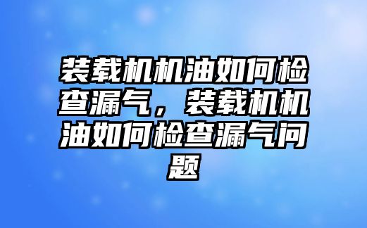 裝載機機油如何檢查漏氣，裝載機機油如何檢查漏氣問題