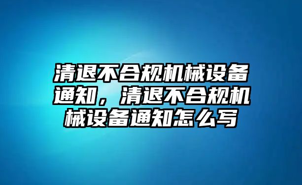 清退不合規(guī)機械設(shè)備通知，清退不合規(guī)機械設(shè)備通知怎么寫