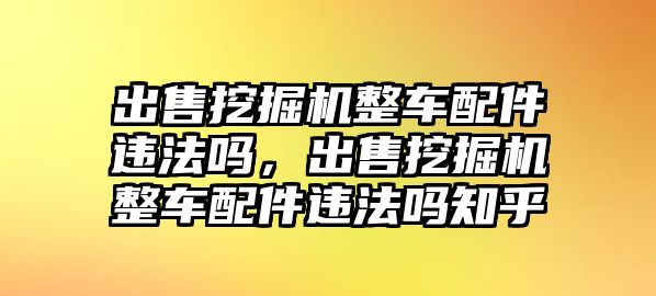 出售挖掘機整車配件違法嗎，出售挖掘機整車配件違法嗎知乎