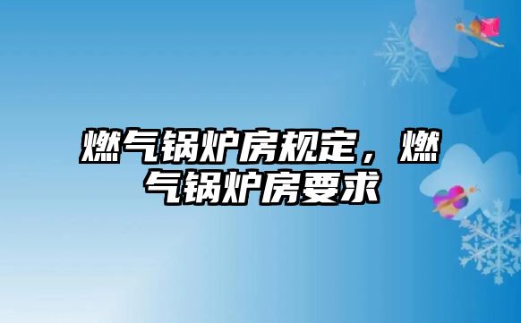 燃?xì)忮仩t房規(guī)定，燃?xì)忮仩t房要求