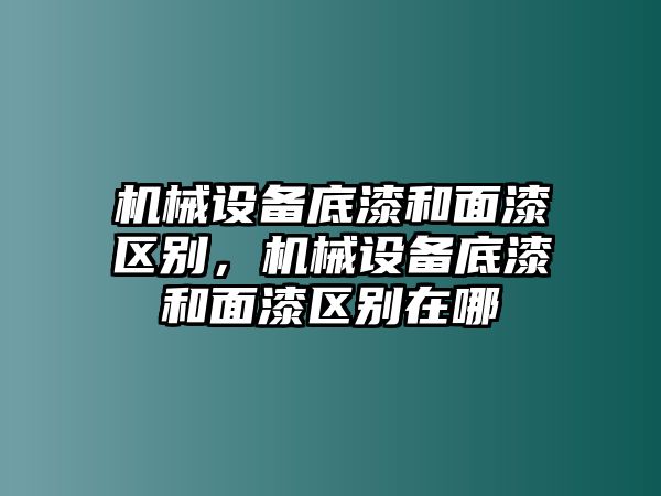 機械設(shè)備底漆和面漆區(qū)別，機械設(shè)備底漆和面漆區(qū)別在哪