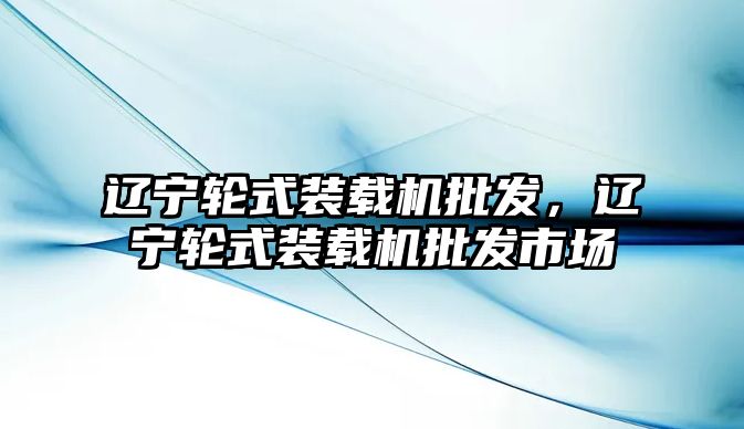 遼寧輪式裝載機批發(fā)，遼寧輪式裝載機批發(fā)市場