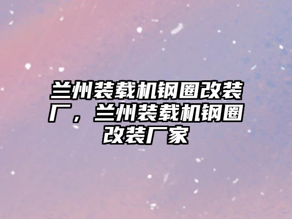 蘭州裝載機鋼圈改裝廠，蘭州裝載機鋼圈改裝廠家