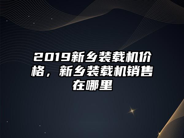 2019新鄉(xiāng)裝載機(jī)價(jià)格，新鄉(xiāng)裝載機(jī)銷售在哪里