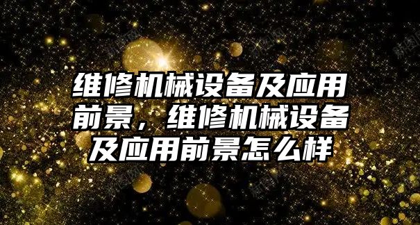 維修機械設(shè)備及應(yīng)用前景，維修機械設(shè)備及應(yīng)用前景怎么樣