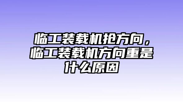 臨工裝載機(jī)搶方向，臨工裝載機(jī)方向重是什么原因