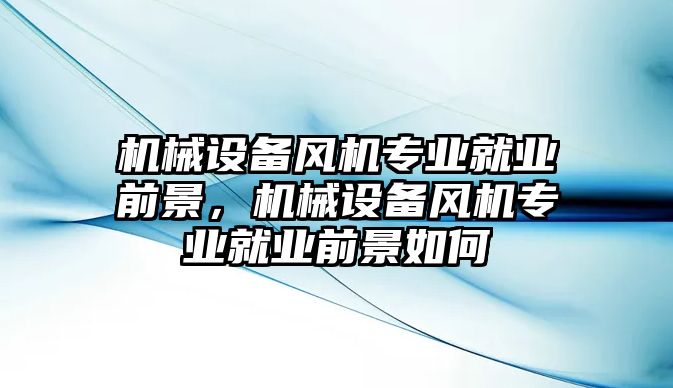 機械設(shè)備風(fēng)機專業(yè)就業(yè)前景，機械設(shè)備風(fēng)機專業(yè)就業(yè)前景如何