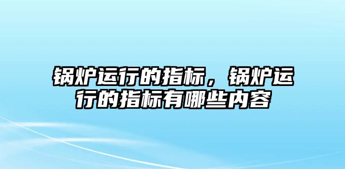 鍋爐運行的指標(biāo)，鍋爐運行的指標(biāo)有哪些內(nèi)容