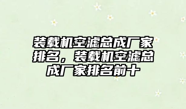 裝載機空濾總成廠家排名，裝載機空濾總成廠家排名前十