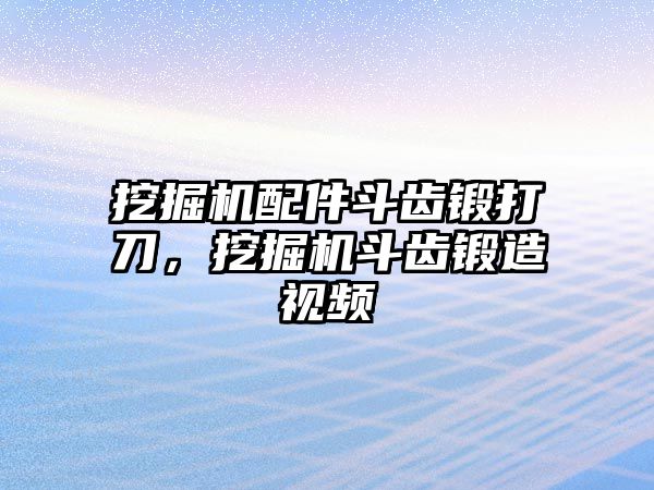 挖掘機(jī)配件斗齒鍛打刀，挖掘機(jī)斗齒鍛造視頻