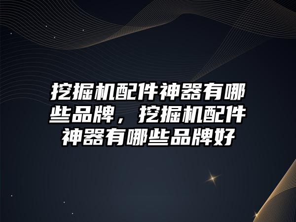 挖掘機(jī)配件神器有哪些品牌，挖掘機(jī)配件神器有哪些品牌好