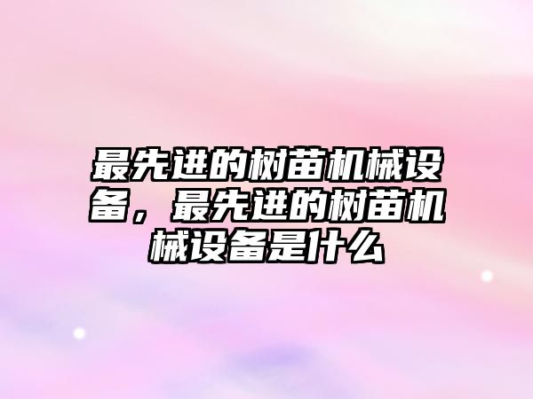 最先進的樹苗機械設備，最先進的樹苗機械設備是什么