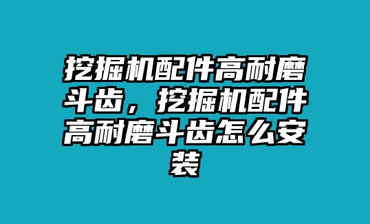 挖掘機(jī)配件高耐磨斗齒，挖掘機(jī)配件高耐磨斗齒怎么安裝