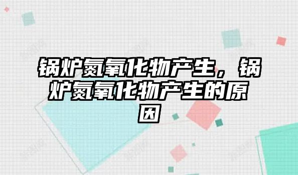 鍋爐氮氧化物產(chǎn)生，鍋爐氮氧化物產(chǎn)生的原因