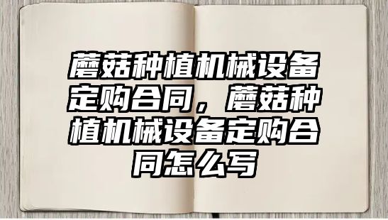 蘑菇種植機械設備定購合同，蘑菇種植機械設備定購合同怎么寫