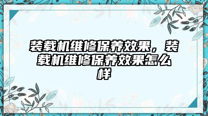 裝載機(jī)維修保養(yǎng)效果，裝載機(jī)維修保養(yǎng)效果怎么樣