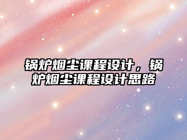 鍋爐煙塵課程設(shè)計(jì)，鍋爐煙塵課程設(shè)計(jì)思路