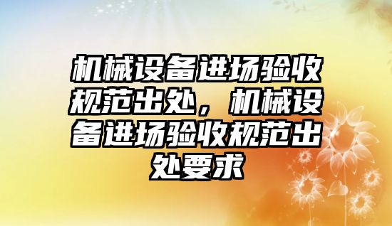 機械設(shè)備進場驗收規(guī)范出處，機械設(shè)備進場驗收規(guī)范出處要求