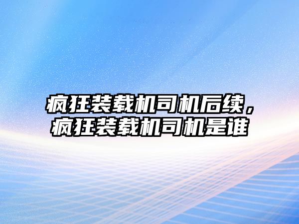 瘋狂裝載機(jī)司機(jī)后續(xù)，瘋狂裝載機(jī)司機(jī)是誰(shuí)