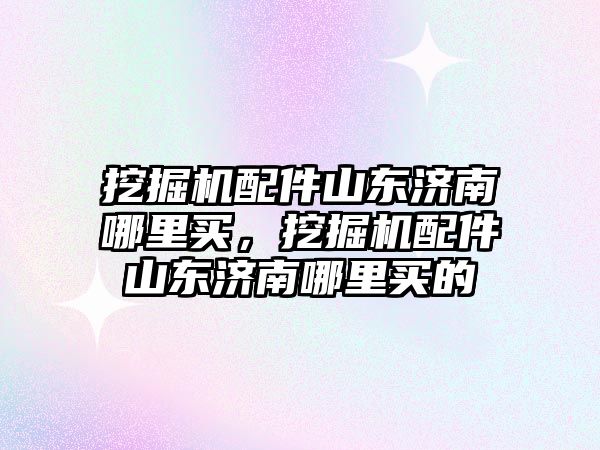 挖掘機配件山東濟(jì)南哪里買，挖掘機配件山東濟(jì)南哪里買的