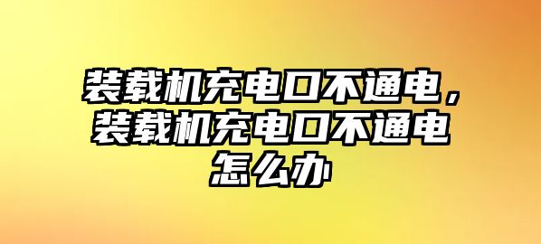 裝載機(jī)充電口不通電，裝載機(jī)充電口不通電怎么辦