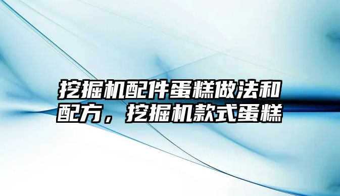 挖掘機配件蛋糕做法和配方，挖掘機款式蛋糕