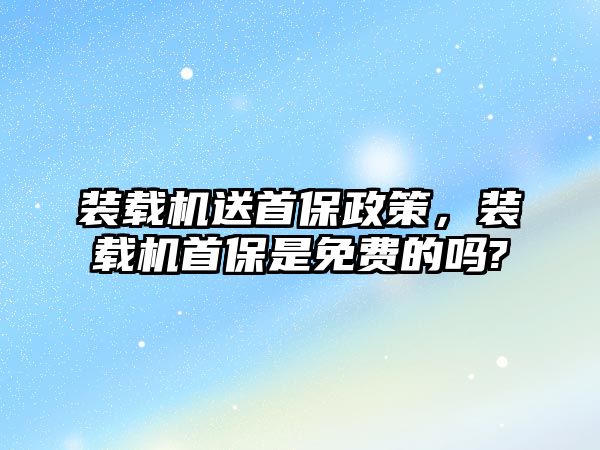 裝載機送首保政策，裝載機首保是免費的嗎?