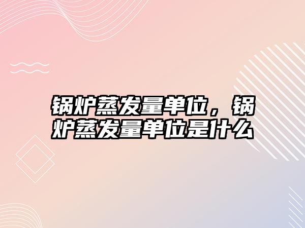 鍋爐蒸發(fā)量單位，鍋爐蒸發(fā)量單位是什么