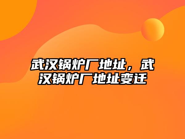 武漢鍋爐廠地址，武漢鍋爐廠地址變遷