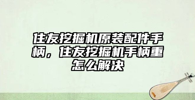 住友挖掘機(jī)原裝配件手柄，住友挖掘機(jī)手柄重怎么解決